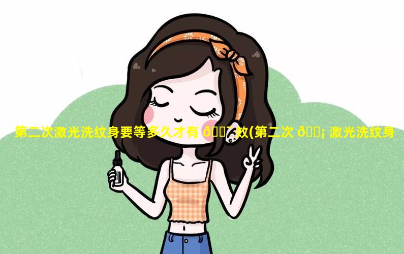 第二次激光洗纹身要等多久才有 🐯 效(第二次 🐡 激光洗纹身要等多久才有效果)